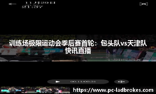 训练场极限运动会季后赛首轮：包头队vs天津队快讯直播